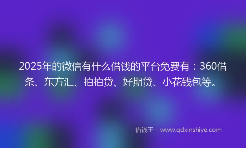 2025年的微信有什么借钱的平台免费有：360借条、东方汇、拍拍贷、好期贷、小花钱包等。