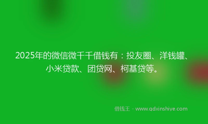 2025年的微信微千千借钱有：投友圈、洋钱罐、小米贷款、团贷网、柯基贷等。