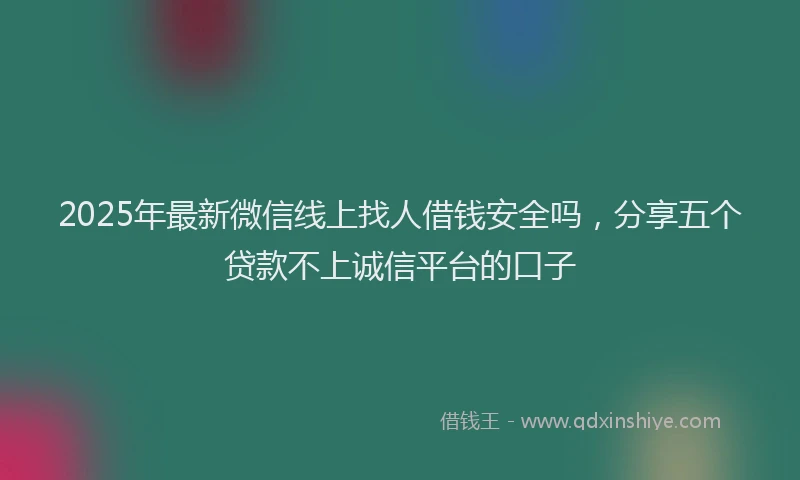 2025年最新微信线上找人借钱安全吗，分享五个贷款不上诚信平台的口子