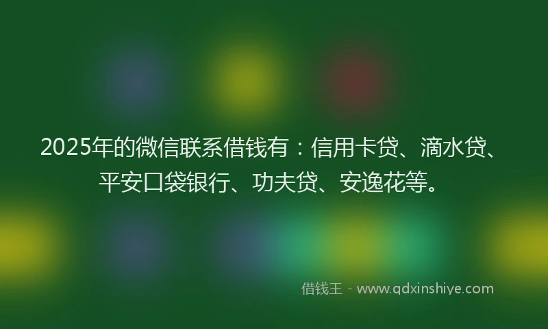 2025年的微信联系借钱有：信用卡贷、滴水贷、平安口袋银行、功夫贷、安逸花等。