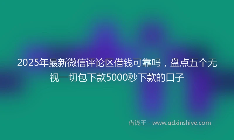 2025年最新微信评论区借钱可靠吗，盘点五个无视一切包下款5000秒下款的口子