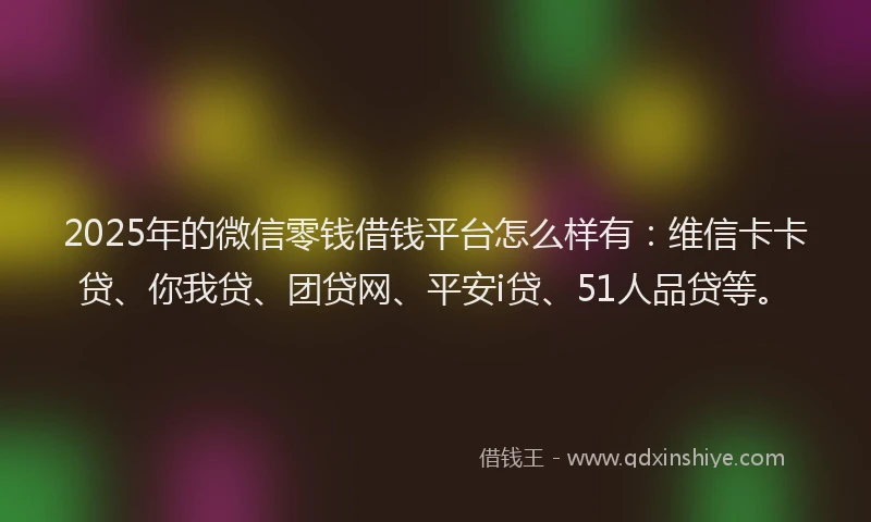2025年的微信零钱借钱平台怎么样有：维信卡卡贷、你我贷、团贷网、平安i贷、51人品贷等。