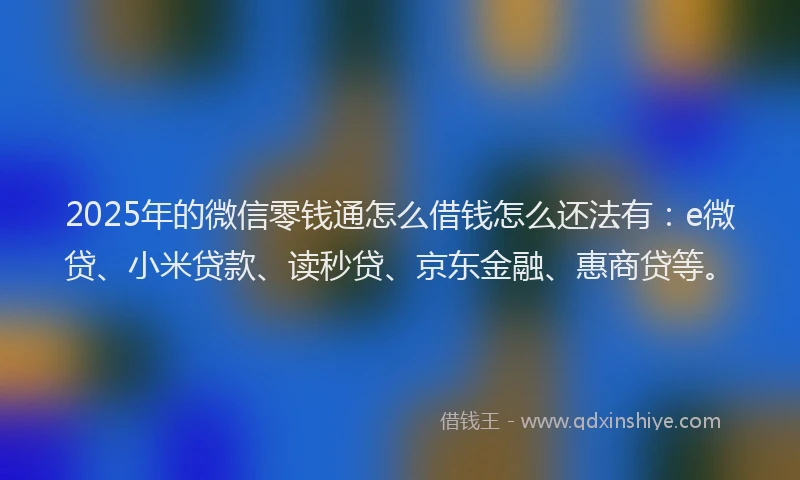 2025年的微信零钱通怎么借钱怎么还法有：e微贷、小米贷款、读秒贷、京东金融、惠商贷等。