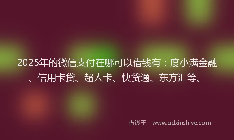 2025年的微信支付在哪可以借钱有：度小满金融、信用卡贷、超人卡、快贷通、东方汇等。