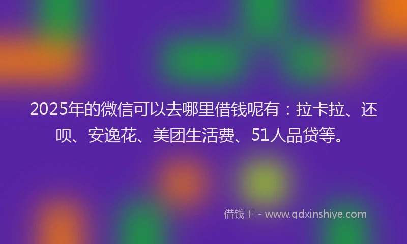 2025年的微信可以去哪里借钱呢有：拉卡拉、还呗、安逸花、美团生活费、51人品贷等。