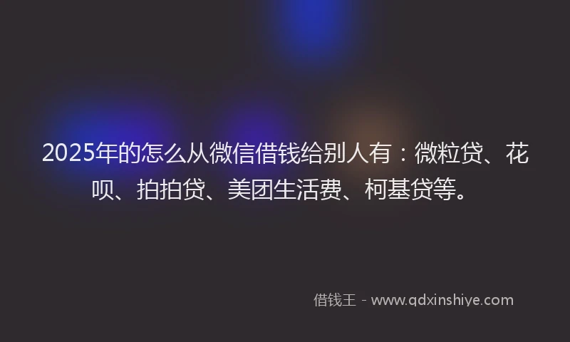 2025年的怎么从微信借钱给别人有：微粒贷、花呗、拍拍贷、美团生活费、柯基贷等。