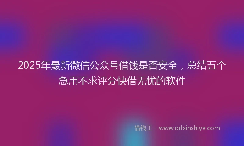 2025年最新微信公众号借钱是否安全，总结五个急用不求评分快借无忧的软件