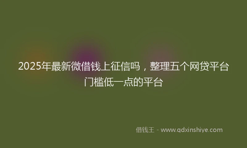 2025年最新微借钱上征信吗，整理五个网贷平台门槛低一点的平台
