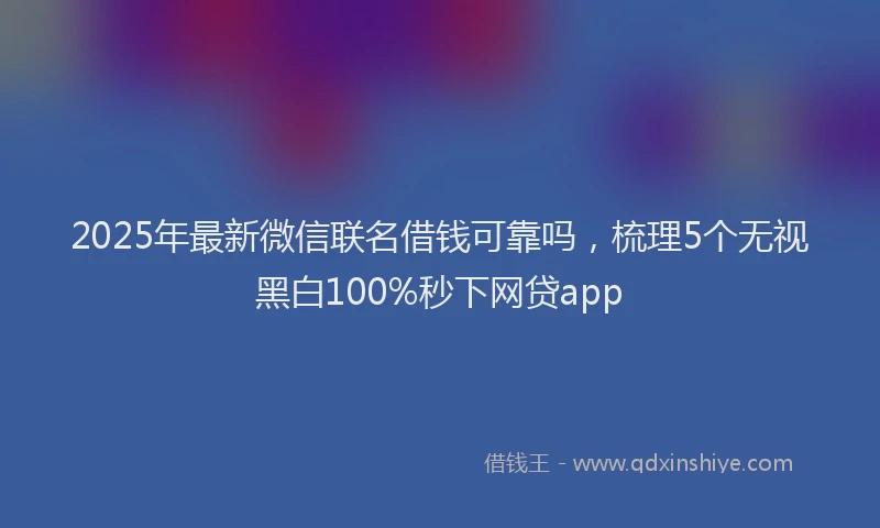 2025年最新微信联名借钱可靠吗，梳理5个无视黑白100%秒下网贷app
