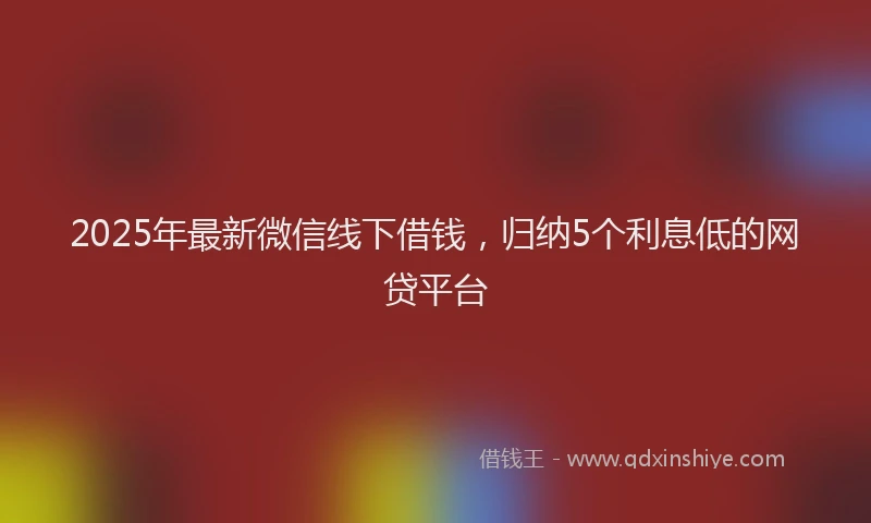 2025年最新微信线下借钱，归纳5个利息低的网贷平台