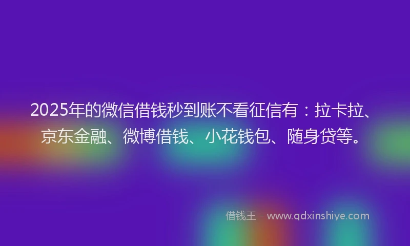 2025年的微信借钱秒到账不看征信有：拉卡拉、京东金融、微博借钱、小花钱包、随身贷等。