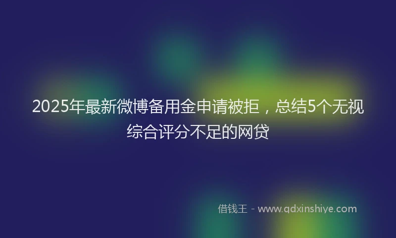 2025年最新微博备用金申请被拒，总结5个无视综合评分不足的网贷