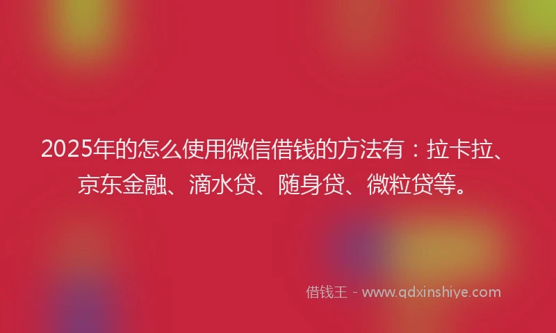 2025年的怎么使用微信借钱的方法有：拉卡拉、京东金融、滴水贷、随身贷、微粒贷等。