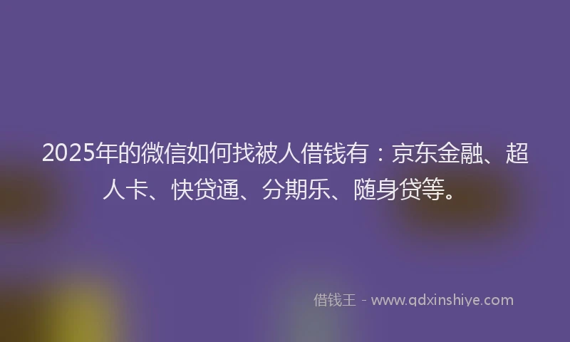 2025年的微信如何找被人借钱有：京东金融、超人卡、快贷通、分期乐、随身贷等。