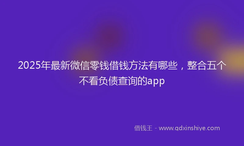 2025年最新微信零钱借钱方法有哪些，整合五个不看负债查询的app