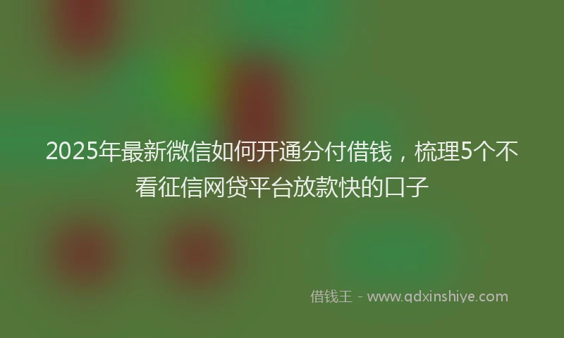 2025年最新微信如何开通分付借钱，梳理5个不看征信网贷平台放款快的口子