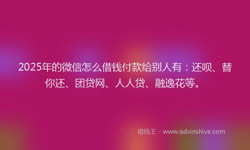 2025年的微信怎么借钱付款给别人有：还呗、替你还、团贷网、人人贷、融逸花等。