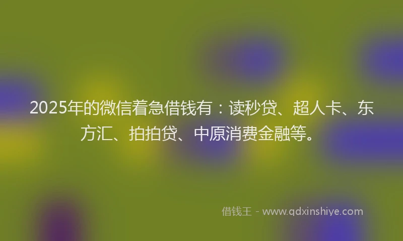 2025年的微信着急借钱有：读秒贷、超人卡、东方汇、拍拍贷、中原消费金融等。