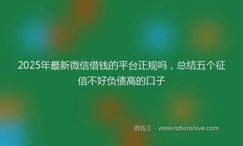 2025年最新微信借钱的平台正规吗，总结五个征信不好负债高的口子