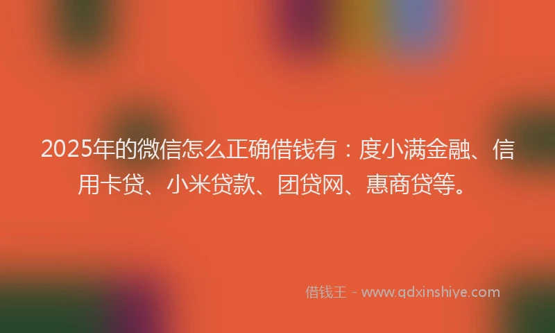 2025年的微信怎么正确借钱有：度小满金融、信用卡贷、小米贷款、团贷网、惠商贷等。