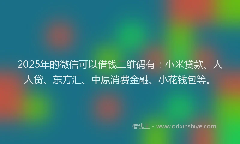 2025年的微信可以借钱二维码有：小米贷款、人人贷、东方汇、中原消费金融、小花钱包等。