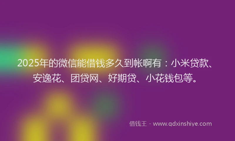 2025年的微信能借钱多久到帐啊有：小米贷款、安逸花、团贷网、好期贷、小花钱包等。