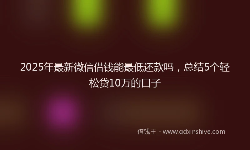 2025年最新微信借钱能最低还款吗，总结5个轻松贷10万的口子
