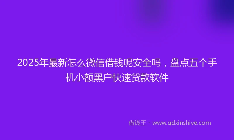 2025年最新怎么微信借钱呢安全吗，盘点五个手机小额黑户快速贷款软件