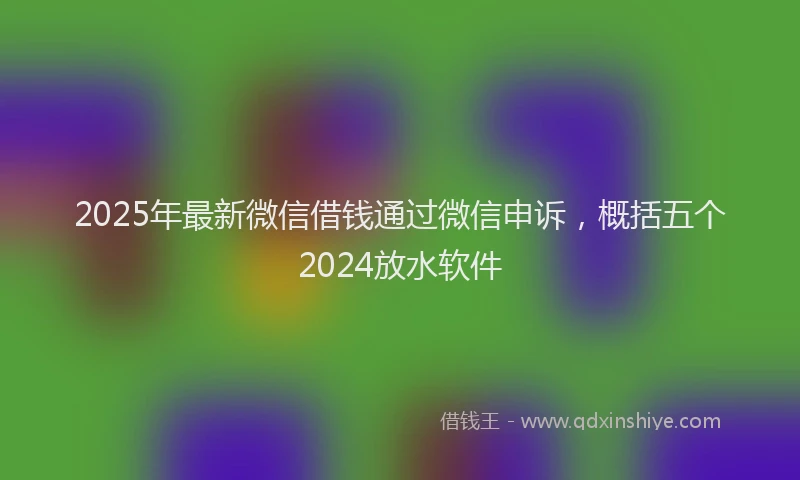 2025年最新微信借钱通过微信申诉，概括五个2024放水软件