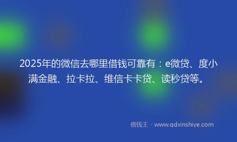 2025年的微信去哪里借钱可靠有：e微贷、度小满金融、拉卡拉、维信卡卡贷、读秒贷等。