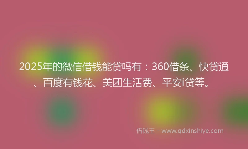 2025年的微信借钱能贷吗有：360借条、快贷通、百度有钱花、美团生活费、平安i贷等。