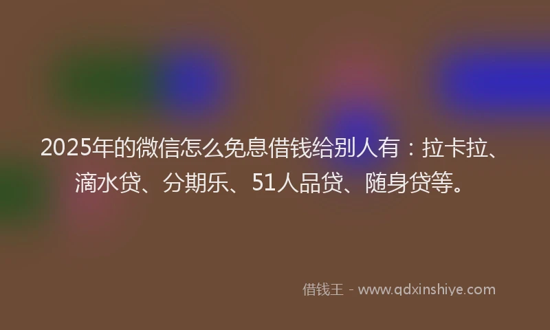 2025年的微信怎么免息借钱给别人有：拉卡拉、滴水贷、分期乐、51人品贷、随身贷等。