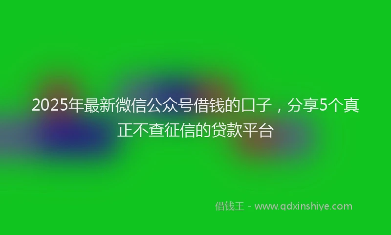 2025年最新微信公众号借钱的口子，分享5个真正不查征信的贷款平台
