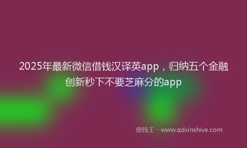 2025年最新微信借钱汉译英app，归纳五个金融创新秒下不要芝麻分的app