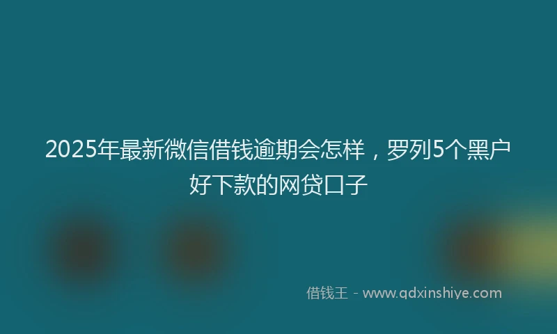 2025年最新微信借钱逾期会怎样，罗列5个黑户好下款的网贷口子