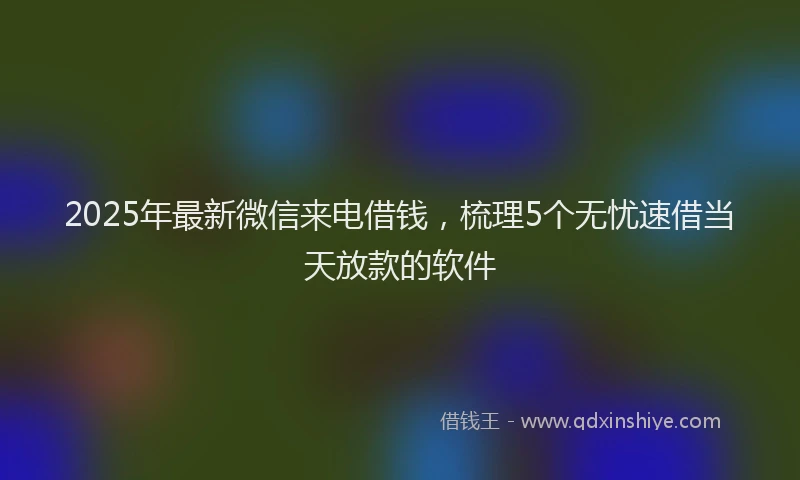 2025年最新微信来电借钱，梳理5个无忧速借当天放款的软件