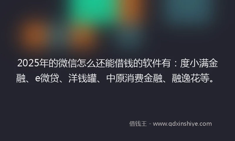 2025年的微信怎么还能借钱的软件有：度小满金融、e微贷、洋钱罐、中原消费金融、融逸花等。