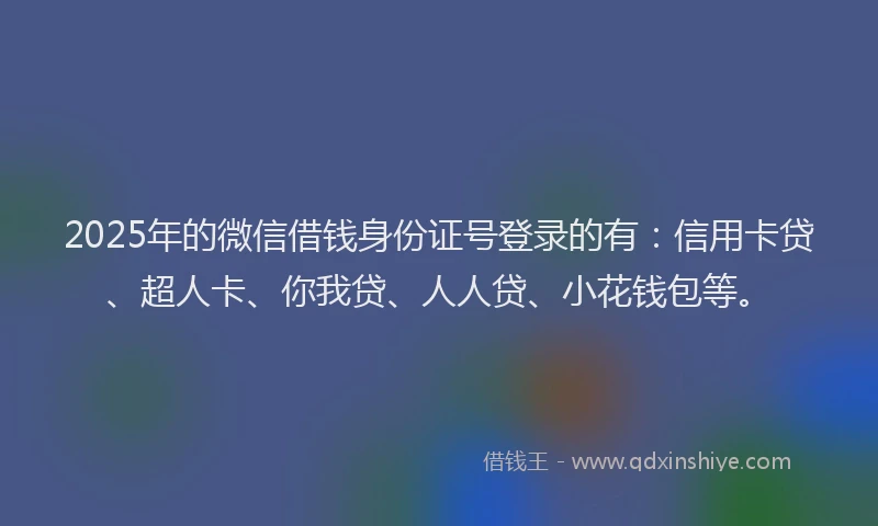 2025年的微信借钱身份证号登录的有：信用卡贷、超人卡、你我贷、人人贷、小花钱包等。