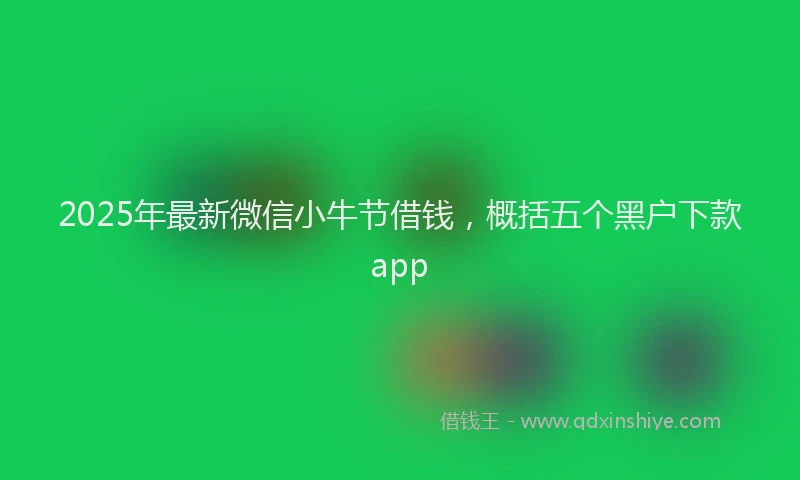 2025年最新微信小牛节借钱，概括五个黑户下款app
