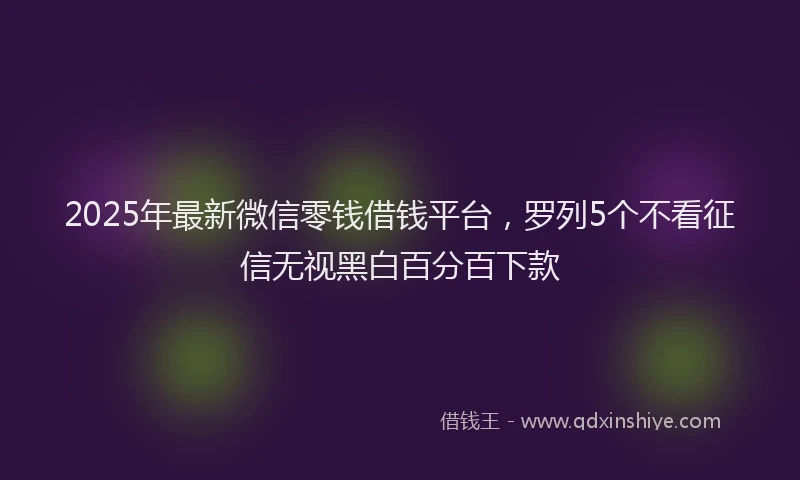 2025年最新微信零钱借钱平台，罗列5个不看征信无视黑白百分百下款