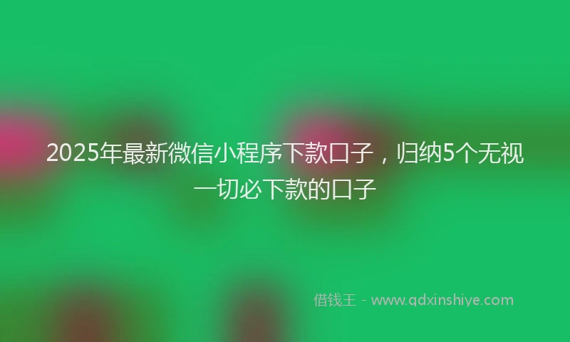 2025年最新微信小程序下款口子，归纳5个无视一切必下款的口子