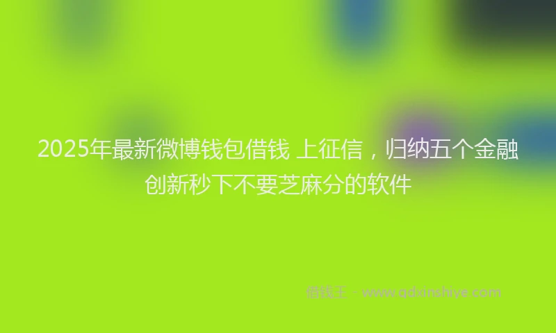 2025年最新微博钱包借钱 上征信，归纳五个金融创新秒下不要芝麻分的软件