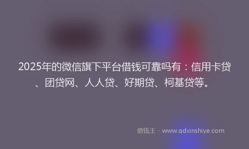 2025年的微信旗下平台借钱可靠吗有：信用卡贷、团贷网、人人贷、好期贷、柯基贷等。