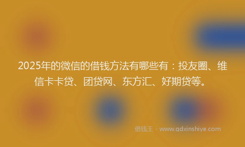 2025年的微信的借钱方法有哪些有：投友圈、维信卡卡贷、团贷网、东方汇、好期贷等。