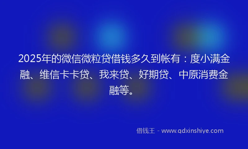 2025年的微信微粒贷借钱多久到帐有：度小满金融、维信卡卡贷、我来贷、好期贷、中原消费金融等。