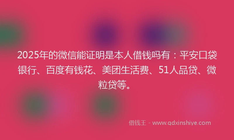2025年的微信能证明是本人借钱吗有：平安口袋银行、百度有钱花、美团生活费、51人品贷、微粒贷等。