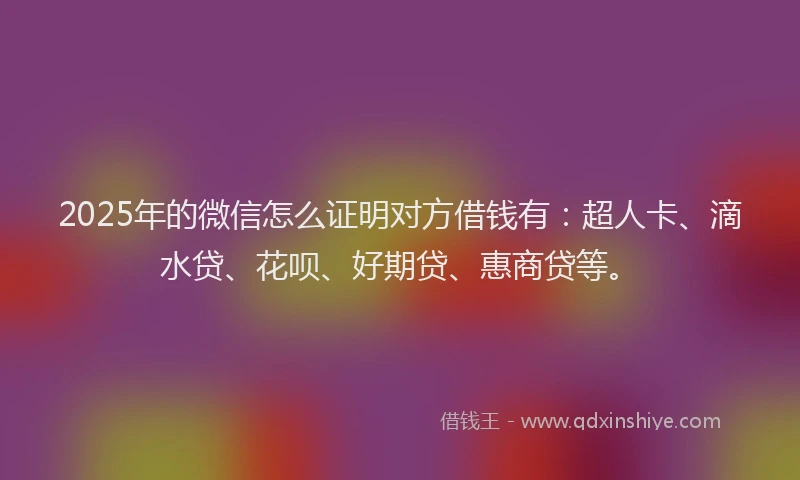 2025年的微信怎么证明对方借钱有：超人卡、滴水贷、花呗、好期贷、惠商贷等。