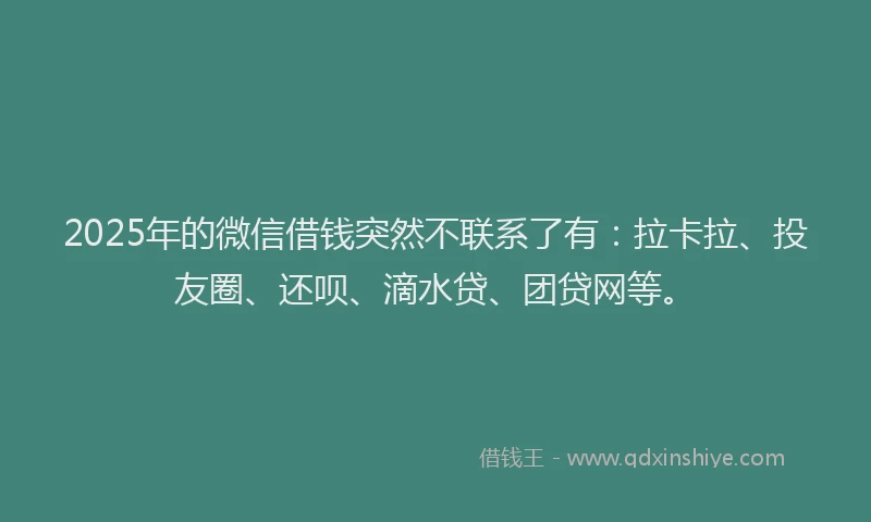 2025年的微信借钱突然不联系了有：拉卡拉、投友圈、还呗、滴水贷、团贷网等。