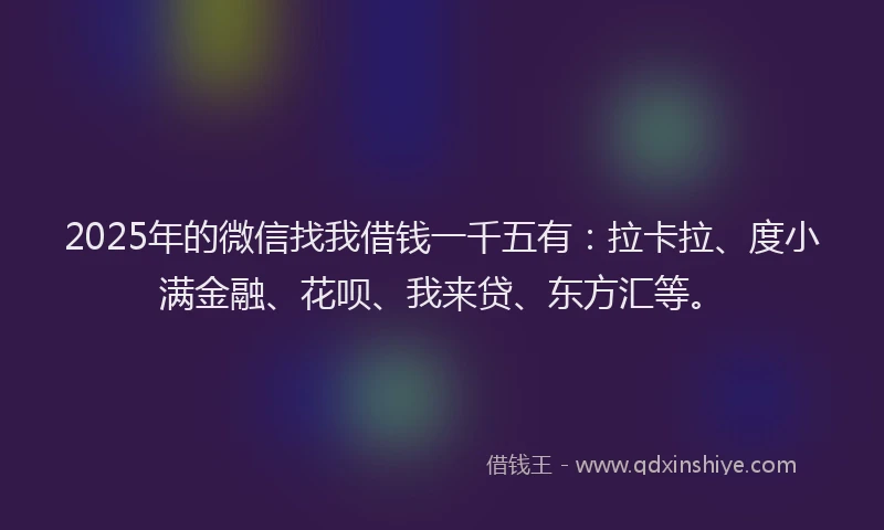 2025年的微信找我借钱一千五有：拉卡拉、度小满金融、花呗、我来贷、东方汇等。