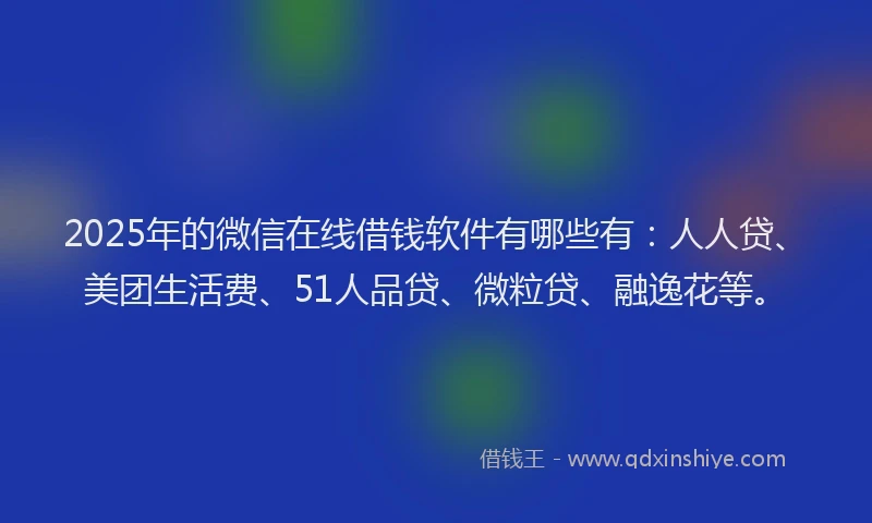 2025年的微信在线借钱软件有哪些有：人人贷、美团生活费、51人品贷、微粒贷、融逸花等。